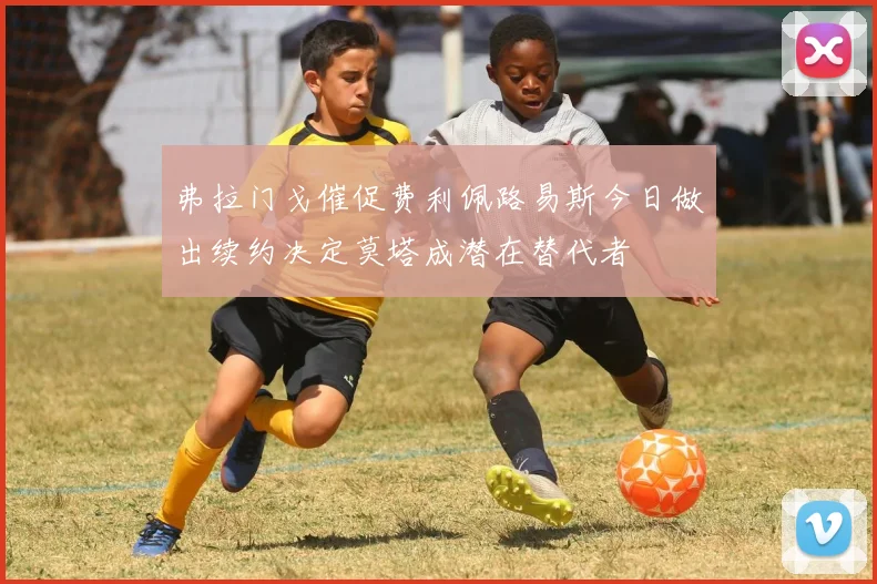 弗拉门戈催促费利佩路易斯今日做出续约决定莫塔成潜在替代者