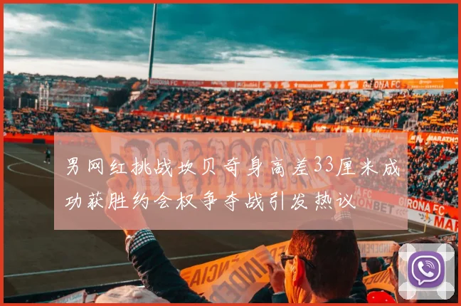 男网红挑战坎贝奇身高差33厘米成功获胜约会权争夺战引发热议