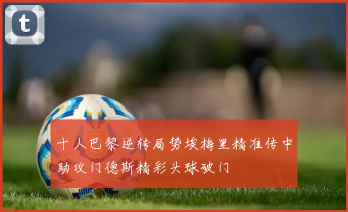 十人巴黎逆转局势埃梅里精准传中助攻门德斯精彩头球破门