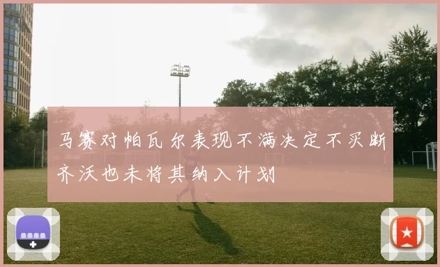 马赛对帕瓦尔表现不满决定不买断齐沃也未将其纳入计划