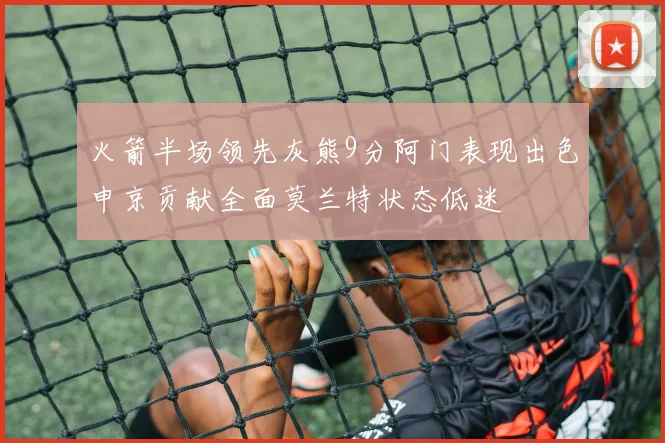 火箭半场领先灰熊9分阿门表现出色申京贡献全面莫兰特状态低迷