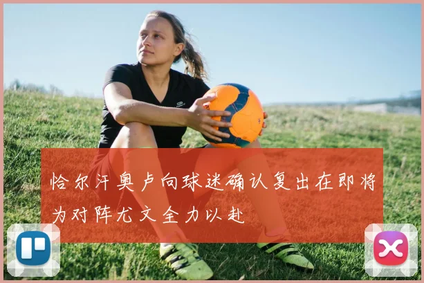 恰尔汗奥卢向球迷确认复出在即将为对阵尤文全力以赴