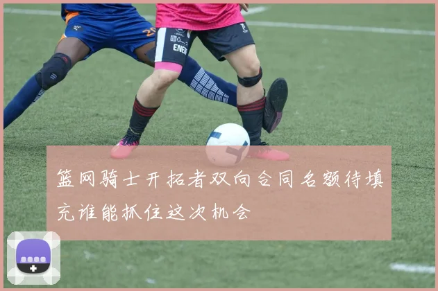篮网骑士开拓者双向合同名额待填充谁能抓住这次机会