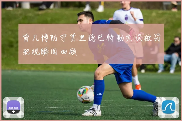 曾凡博防守贾里德巴特勒失误被罚犯规瞬间回顾