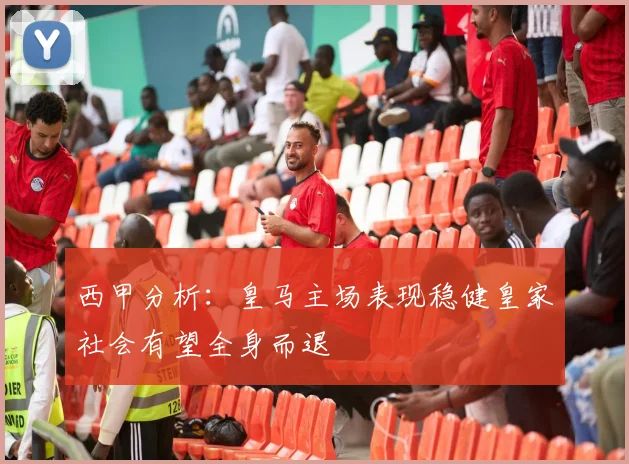 西甲分析：皇马主场表现稳健皇家社会有望全身而退