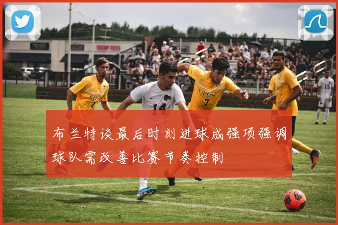 布兰特谈最后时刻进球成强项强调球队需改善比赛节奏控制