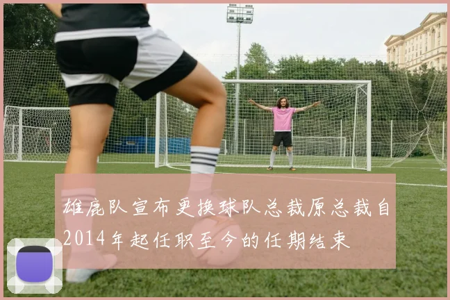 雄鹿队宣布更换球队总裁原总裁自2014年起任职至今的任期结束