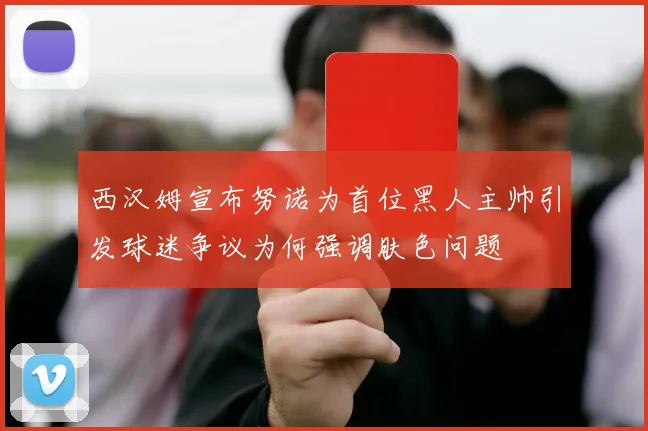 西汉姆宣布努诺为首位黑人主帅引发球迷争议为何强调肤色问题
