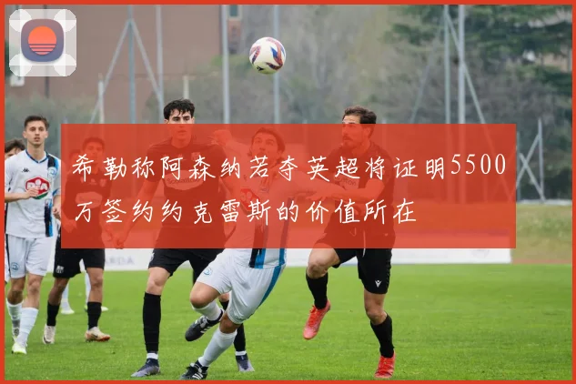 希勒称阿森纳若夺英超将证明5500万签约约克雷斯的价值所在