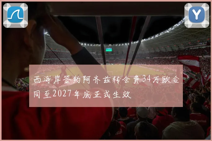 西海岸签约阿齐兹转会费34万欧合同至2027年底正式生效