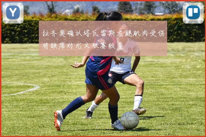 拉齐奥确认塔瓦雷斯左腿肌肉受伤将缺席对尤文联赛较量