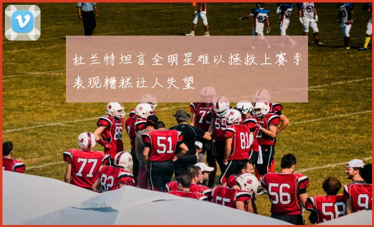 杜兰特坦言全明星难以拯救上赛季表现糟糕让人失望