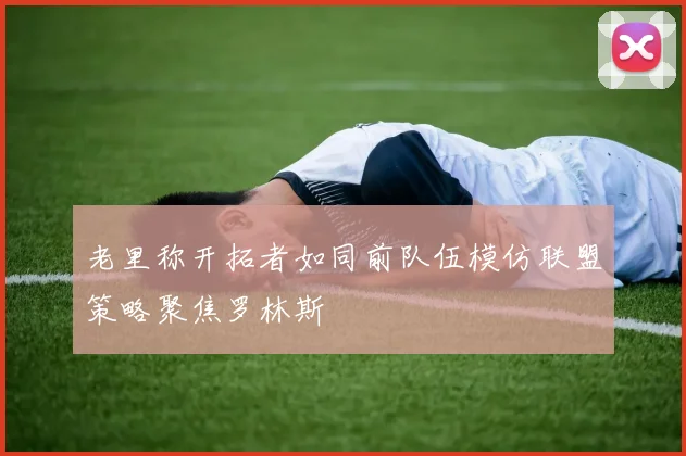 老里称开拓者如同前队伍模仿联盟策略聚焦罗林斯