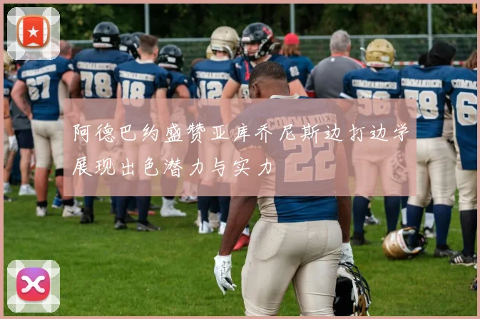 阿德巴约盛赞亚库乔尼斯边打边学展现出色潜力与实力