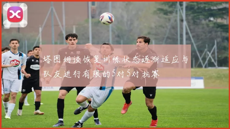 塔图姆谈恢复训练状态逐渐适应与队友进行有限的5对5对抗赛