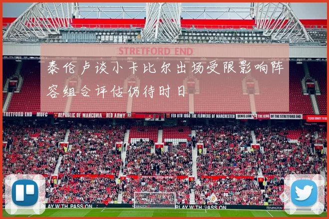 泰伦卢谈小卡比尔出场受限影响阵容组合评估仍待时日