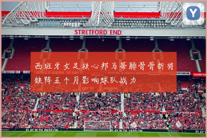 西班牙女足核心邦马蒂腓骨骨折将缺阵五个月影响球队战力
