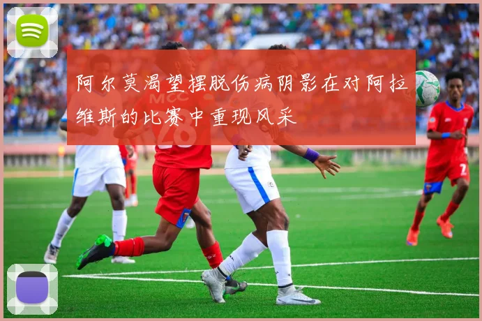 阿尔莫渴望摆脱伤病阴影在对阿拉维斯的比赛中重现风采