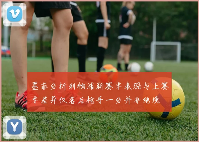 墨菲分析利物浦新赛季表现与上赛季差异仅落后枪手一分并非绝境