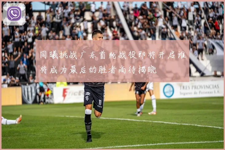 同曦挑战广东首轮战役即将开启谁将成为最后的胜者尚待揭晓