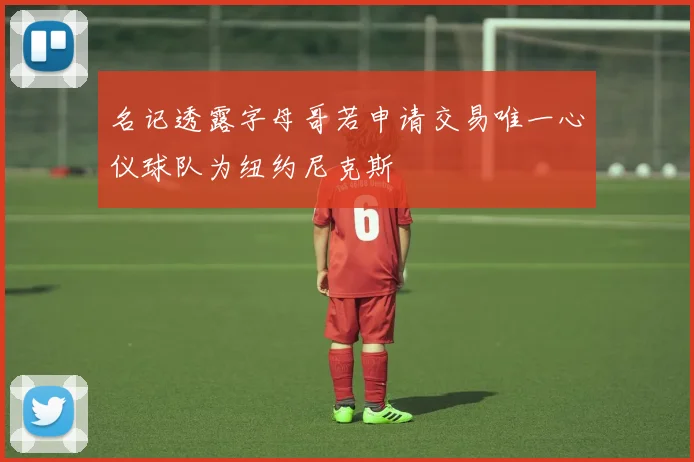 名记透露字母哥若申请交易唯一心仪球队为纽约尼克斯
