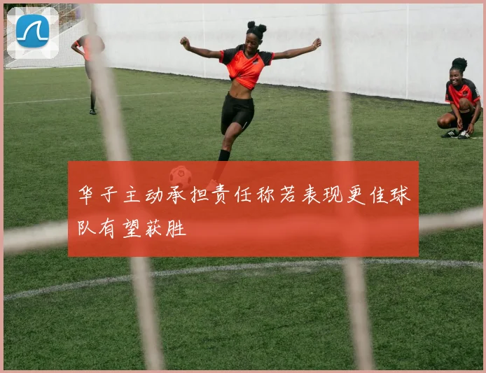 华子主动承担责任称若表现更佳球队有望获胜