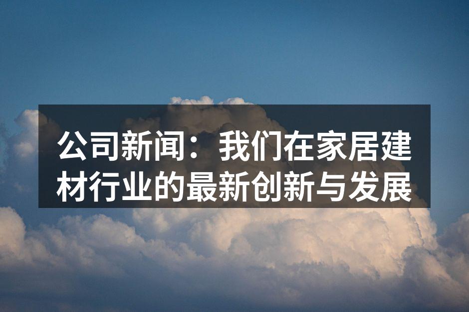 公司新闻：我们在家居建材行业的最新创新与发展