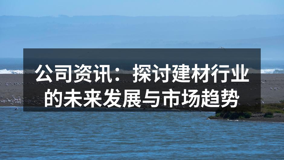 公司资讯：探讨建材行业的未来发展与市场趋势